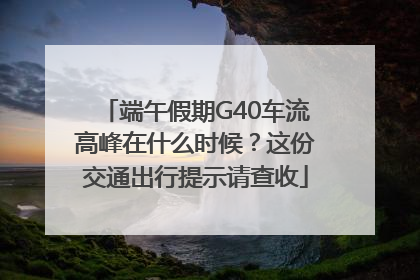 端午假期G40车流高峰在什么时候？这份交通出行提示请查收
