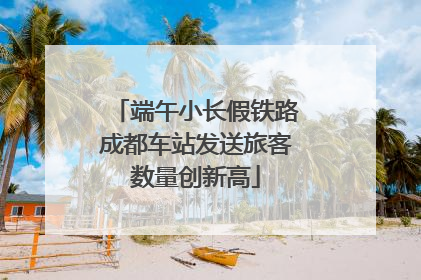 端午小长假铁路成都车站发送旅客数量创新高