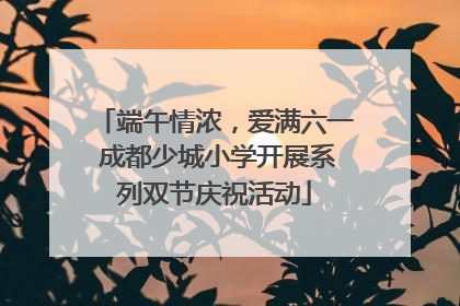端午情浓，爱满六一 成都少城小学开展系列双节庆祝活动