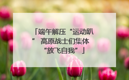 端午解压“运动趴” 高原战士们集体“放飞自我”