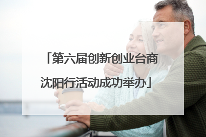 第六届创新创业台商沈阳行活动成功举办