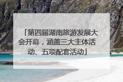 第四届湖南旅游发展大会开幕，涵盖三大主体活动、五项配套活动