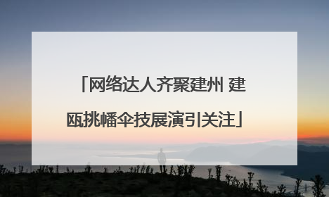 网络达人齐聚建州 建瓯挑幡伞技展演引关注