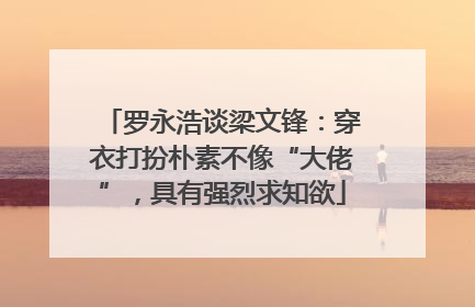 罗永浩谈梁文锋：穿衣打扮朴素不像“大佬”，具有强烈求知欲