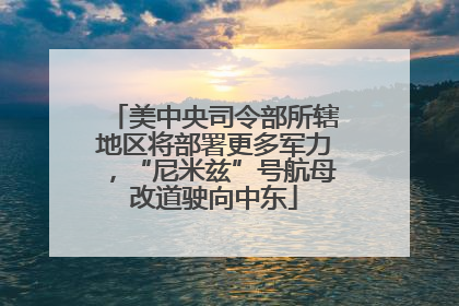 美中央司令部所辖地区将部署更多军力，“尼米兹”号航母改道驶向中东