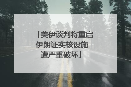 美伊谈判将重启 伊朗证实核设施遭严重破坏