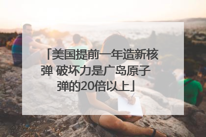 美国提前一年造新核弹 破坏力是广岛原子弹的20倍以上
