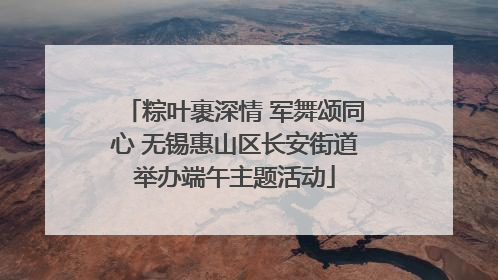 粽叶裹深情 军舞颂同心 无锡惠山区长安街道举办端午主题活动