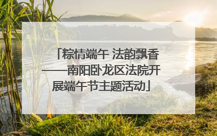 粽情端午 法韵飘香——南阳卧龙区法院开展端午节主题活动