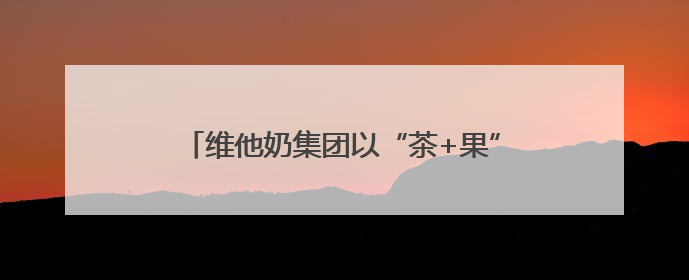 维他奶集团以“茶+果”创新基因连推两款新品