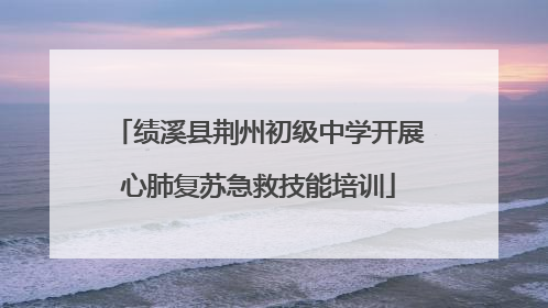 绩溪县荆州初级中学开展心肺复苏急救技能培训