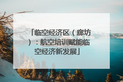 临空经济区（廊坊）：航空培训赋能临空经济新发展