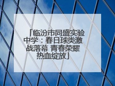 临汾市同盛实验中学：春日球类激战落幕 青春荣耀热血绽放