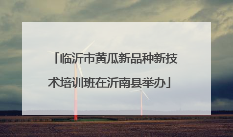临沂市黄瓜新品种新技术培训班在沂南县举办