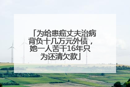 为给患癌丈夫治病背负十几万元外债，她一人苦干16年只为还清欠款