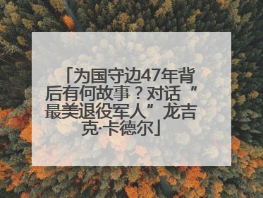 为国守边47年背后有何故事？对话“最美退役军人”龙吉克·卡德尔