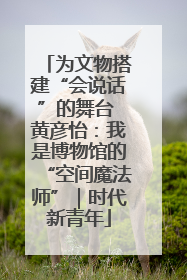 为文物搭建“会说话”的舞台 黄彦怡：我是博物馆的“空间魔法师”｜时代新青年