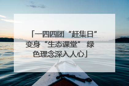 一四四团“赶集日”变身“生态课堂” 绿色理念深入人心