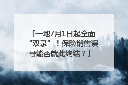 一地7月1日起全面“双录”！保险销售误导能否就此终结？