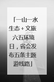一山一水生态＋文旅 六五环境日，省会发布五条主题游线路