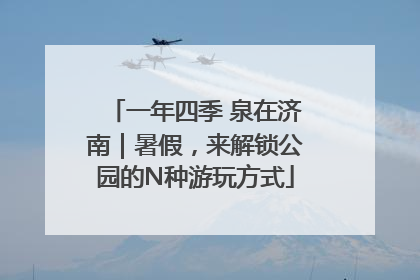 一年四季 泉在济南｜暑假，来解锁公园的N种游玩方式