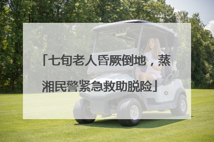 七旬老人昏厥倒地，蒸湘民警紧急救助脱险