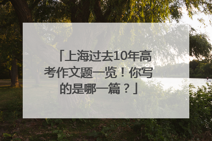 上海过去10年高考作文题一览！你写的是哪一篇？