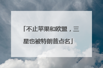 不止苹果和欧盟，三星也被特朗普点名