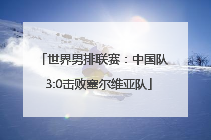 世界男排联赛：中国队3:0击败塞尔维亚队