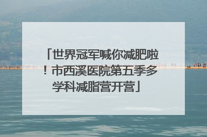 世界冠军喊你减肥啦！市西溪医院第五季多学科减脂营开营
