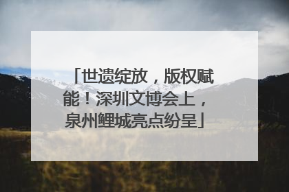 世遗绽放，版权赋能！深圳文博会上，泉州鲤城亮点纷呈