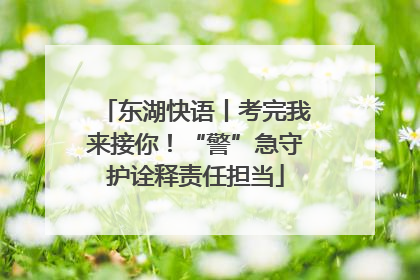 东湖快语丨考完我来接你！“警”急守护诠释责任担当