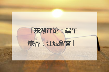 东湖评论：端午粽香，江城留客