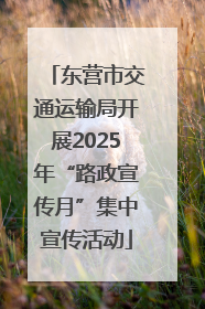 东营市交通运输局开展2025年“路政宣传月”集中宣传活动
