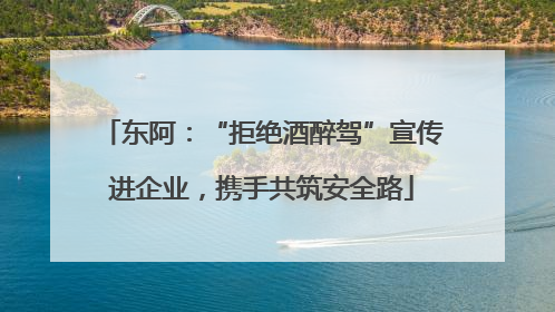东阿：“拒绝酒醉驾”宣传进企业，携手共筑安全路