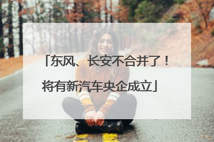 东风、长安不合并了！将有新汽车央企成立