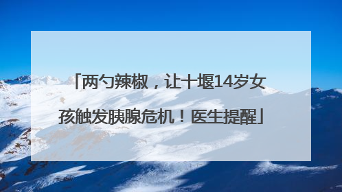 两勺辣椒，让十堰14岁女孩触发胰腺危机！医生提醒