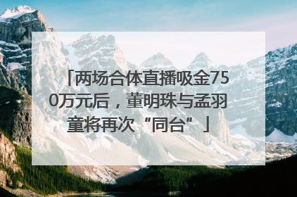 两场合体直播吸金750万元后，董明珠与孟羽童将再次“同台”