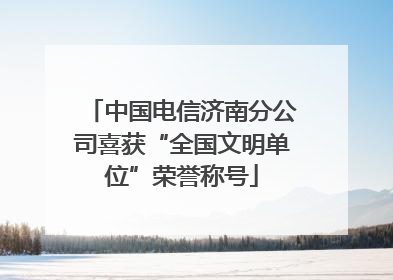中国电信济南分公司喜获“全国文明单位”荣誉称号