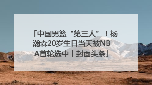 中国男篮“第三人”！杨瀚森20岁生日当天被NBA首轮选中丨封面头条