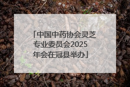 中国中药协会灵芝专业委员会2025年会在冠县举办