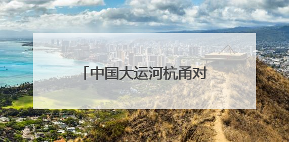 中国大运河杭甬对话5周年活动举办，浙东运河文化遗产资源共享倡议发布