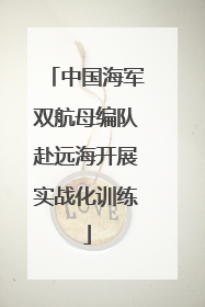 中国海军双航母编队赴远海开展实战化训练