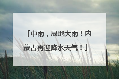 中雨，局地大雨！内蒙古再迎降水天气！