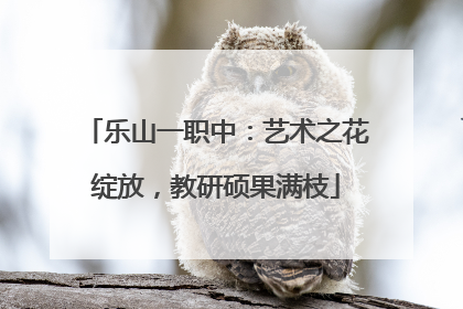 乐山一职中：艺术之花绽放，教研硕果满枝