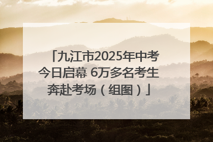 九江市2025年中考今日启幕 6万多名考生奔赴考场（组图）