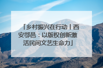 乡村振兴在行动丨西安鄠邑：以版权创新激活民间文艺生命力