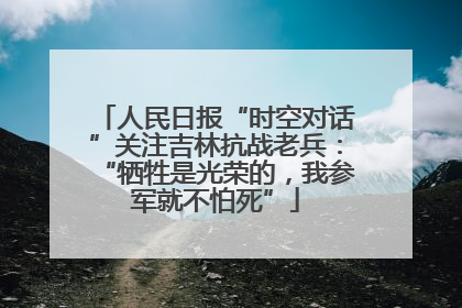 人民日报“时空对话”关注吉林抗战老兵：“牺牲是光荣的，我参军就不怕死”