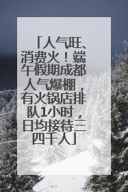 人气旺、消费火！端午假期成都人气爆棚，有火锅店排队1小时，日均接待三四千人