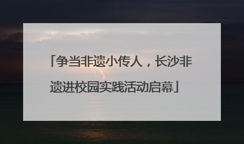 争当非遗小传人，长沙非遗进校园实践活动启幕